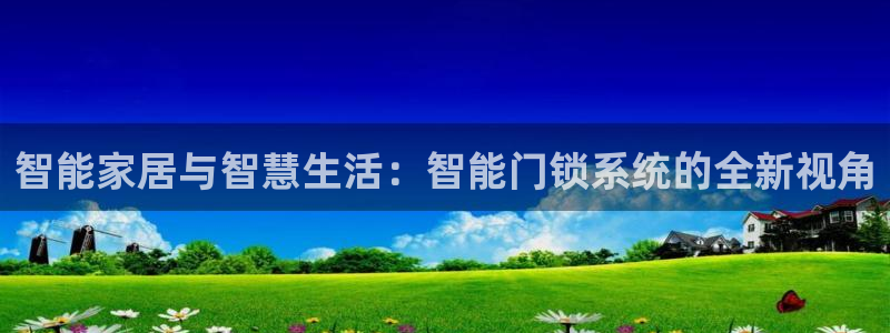 利记广告联盟官网：智能家居与智慧生活：智能门锁系统的全新视角