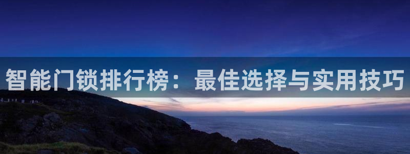 利记彩票平台官网：智能门锁排行榜：最佳选择与实用技巧