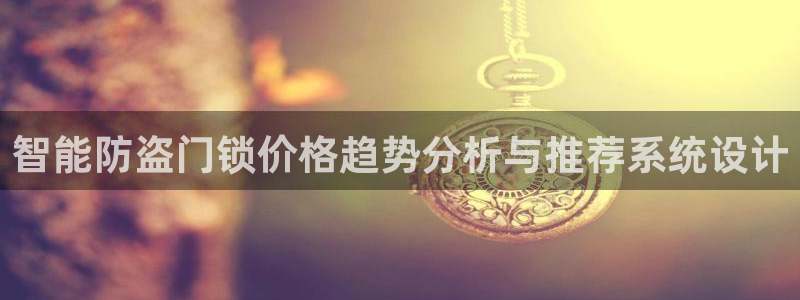 利记彩票导航网址官网hd71：智能防盗门锁价格趋势分析与推荐