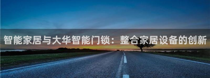 利记官网香菜1：智能家居与大华智能门锁：整合家居设备的创新