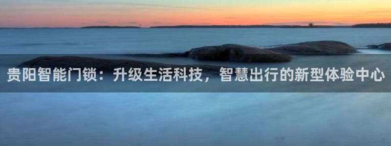 利记平台官网：贵阳智能门锁：升级生活科技，智慧出行的新型体验