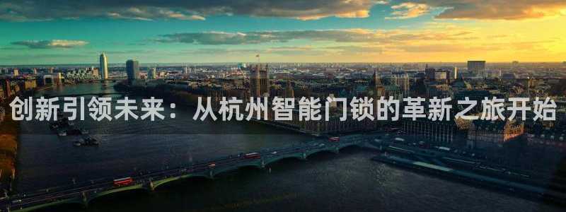 利记手机官网银河网：创新引领未来：从杭州智能门锁的革新之旅开