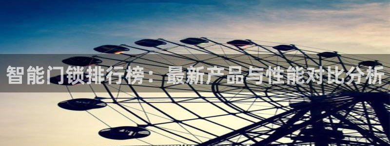 利记官网登录入口：智能门锁排行榜：最新产品与性能对比分析