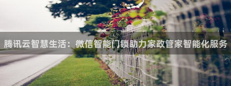 利记彩票官网wx678 com：腾讯云智慧生活：微信智能门锁