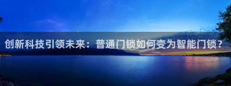利记信誉官网：创新科技引领未来：普通门锁如何变为智能门锁？