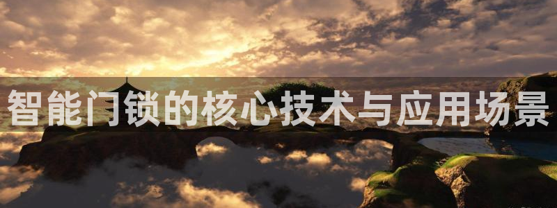 利记广告联盟官网：智能门锁的核心技术与应用场景