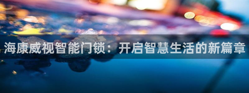 利记真的官网：海康威视智能门锁：开启智慧生活的新篇章