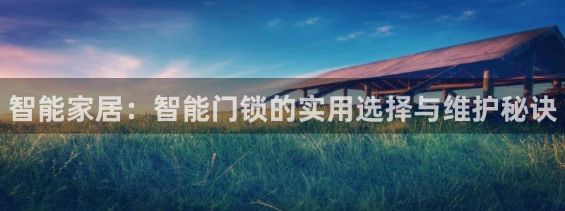 利记平台官网首页：智能家居：智能门锁的实用选择与维护秘诀