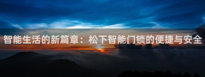 澳门大利来记官网：智能生活的新篇章：松下智能门锁的便捷与安全