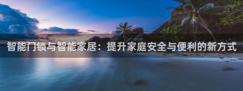 利记官网首页：智能门锁与智能家居：提升家庭安全与便利的新方式