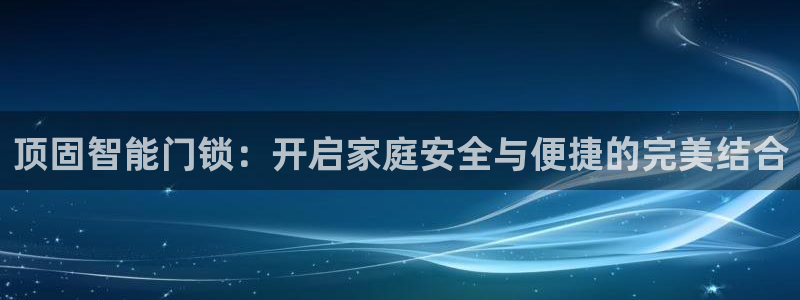 利记手机官网：顶固智能门锁：开启家庭安全与便捷的完美结合