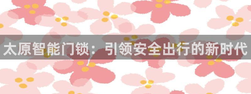 新利记官网：太原智能门锁：引领安全出行的新时代