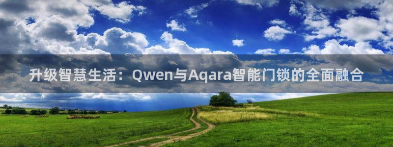香港利记集团官网：升级智慧生活：Qwen与Aqara智能门锁